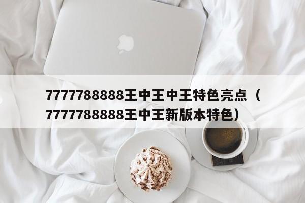 7777788888王中王中王特色亮点（7777788888王中王新版本特色）